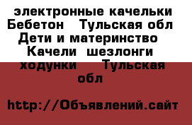 электронные качельки Бебетон - Тульская обл. Дети и материнство » Качели, шезлонги, ходунки   . Тульская обл.